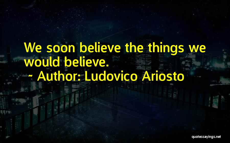 Ludovico Ariosto Quotes: We Soon Believe The Things We Would Believe.