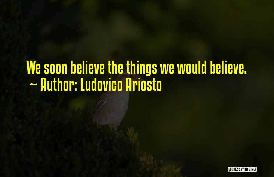 Ludovico Ariosto Quotes: We Soon Believe The Things We Would Believe.