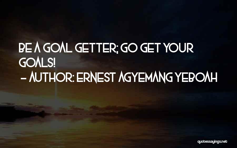 Ernest Agyemang Yeboah Quotes: Be A Goal Getter; Go Get Your Goals!