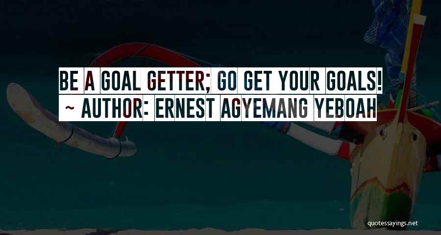Ernest Agyemang Yeboah Quotes: Be A Goal Getter; Go Get Your Goals!