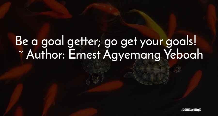 Ernest Agyemang Yeboah Quotes: Be A Goal Getter; Go Get Your Goals!