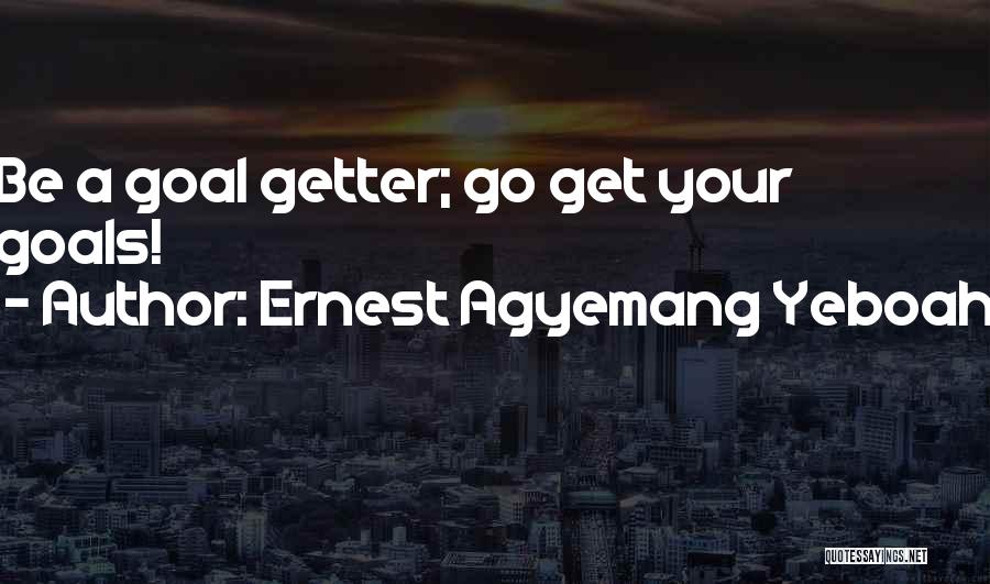 Ernest Agyemang Yeboah Quotes: Be A Goal Getter; Go Get Your Goals!