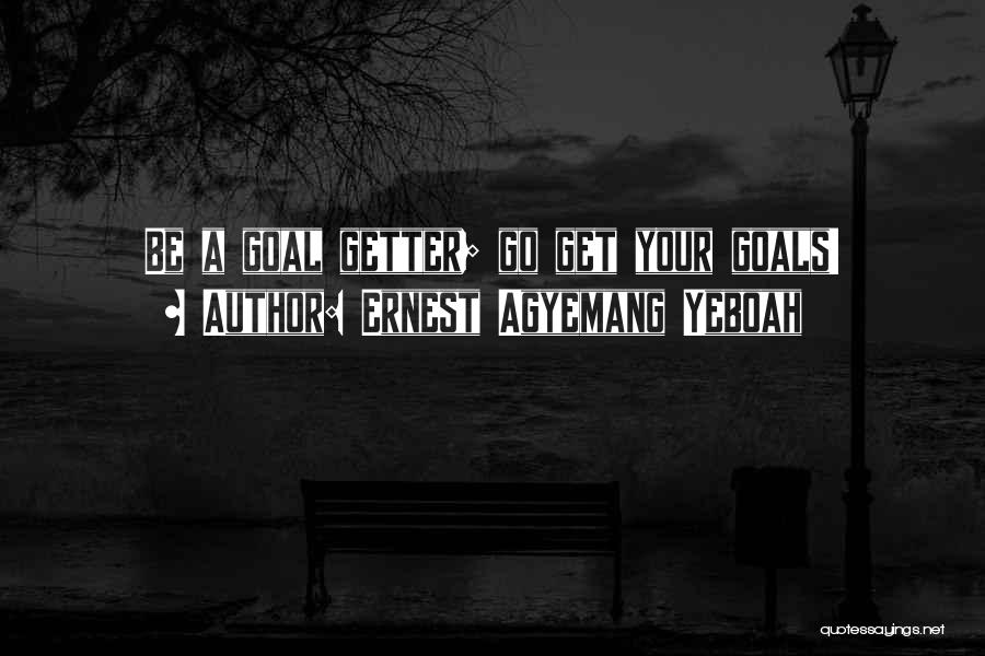 Ernest Agyemang Yeboah Quotes: Be A Goal Getter; Go Get Your Goals!