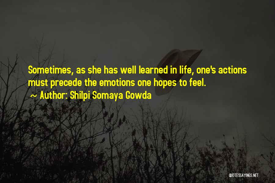 Shilpi Somaya Gowda Quotes: Sometimes, As She Has Well Learned In Life, One's Actions Must Precede The Emotions One Hopes To Feel.