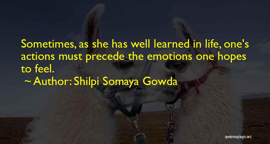 Shilpi Somaya Gowda Quotes: Sometimes, As She Has Well Learned In Life, One's Actions Must Precede The Emotions One Hopes To Feel.