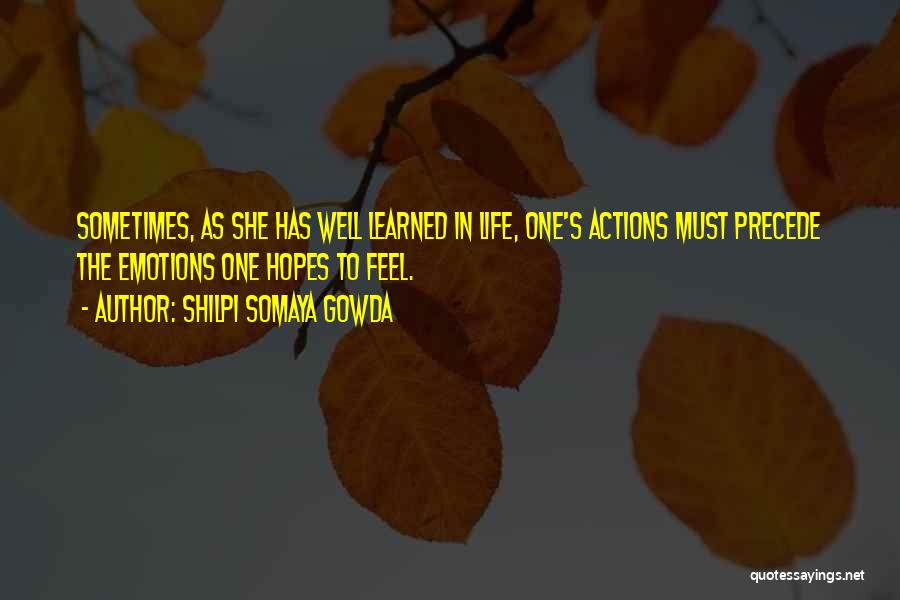 Shilpi Somaya Gowda Quotes: Sometimes, As She Has Well Learned In Life, One's Actions Must Precede The Emotions One Hopes To Feel.