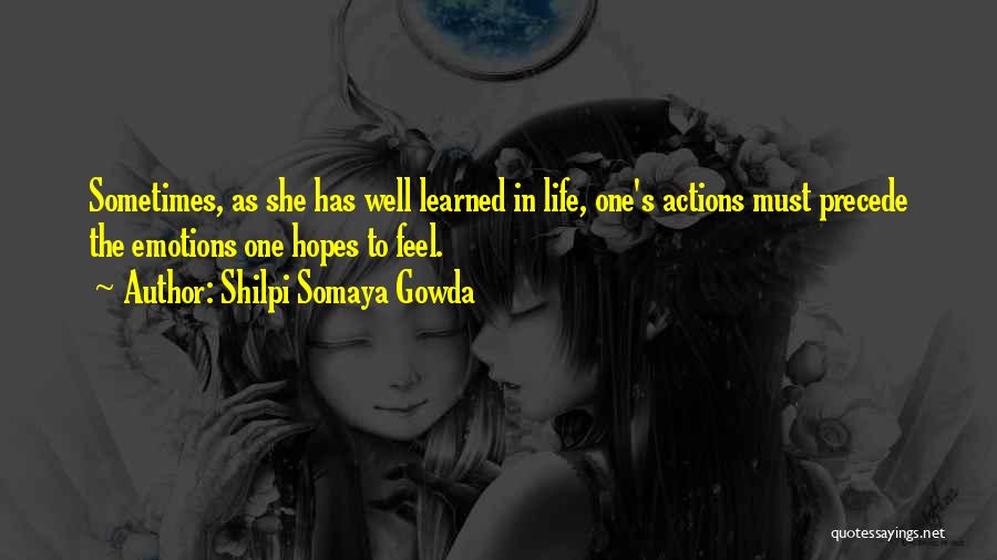 Shilpi Somaya Gowda Quotes: Sometimes, As She Has Well Learned In Life, One's Actions Must Precede The Emotions One Hopes To Feel.