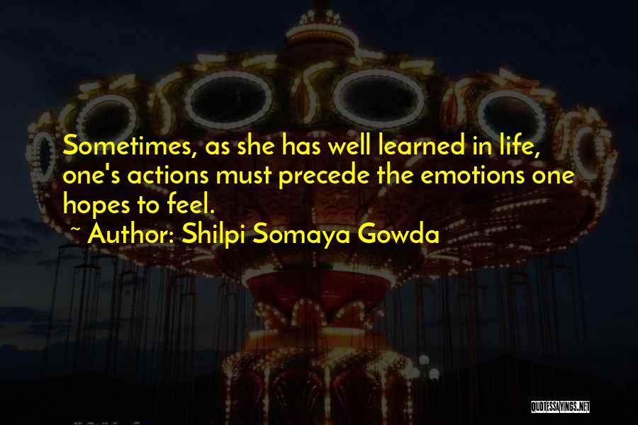 Shilpi Somaya Gowda Quotes: Sometimes, As She Has Well Learned In Life, One's Actions Must Precede The Emotions One Hopes To Feel.