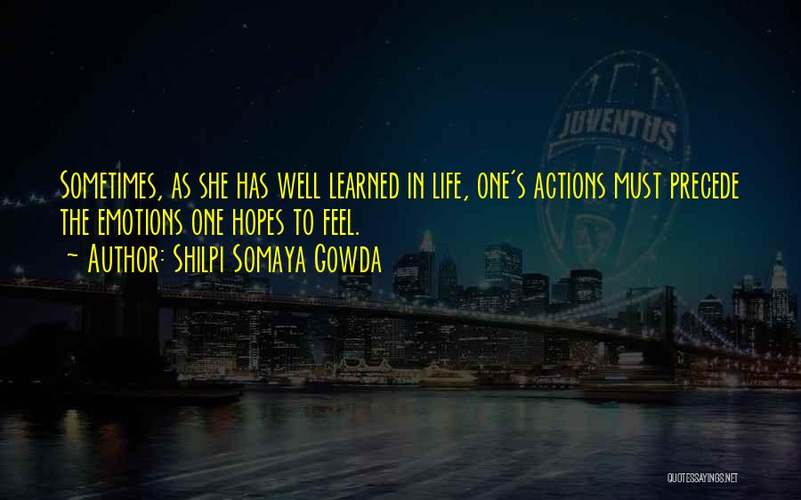 Shilpi Somaya Gowda Quotes: Sometimes, As She Has Well Learned In Life, One's Actions Must Precede The Emotions One Hopes To Feel.