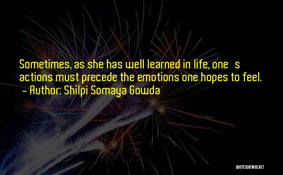 Shilpi Somaya Gowda Quotes: Sometimes, As She Has Well Learned In Life, One's Actions Must Precede The Emotions One Hopes To Feel.