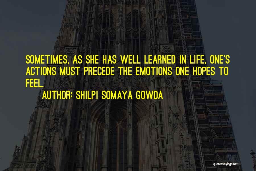 Shilpi Somaya Gowda Quotes: Sometimes, As She Has Well Learned In Life, One's Actions Must Precede The Emotions One Hopes To Feel.