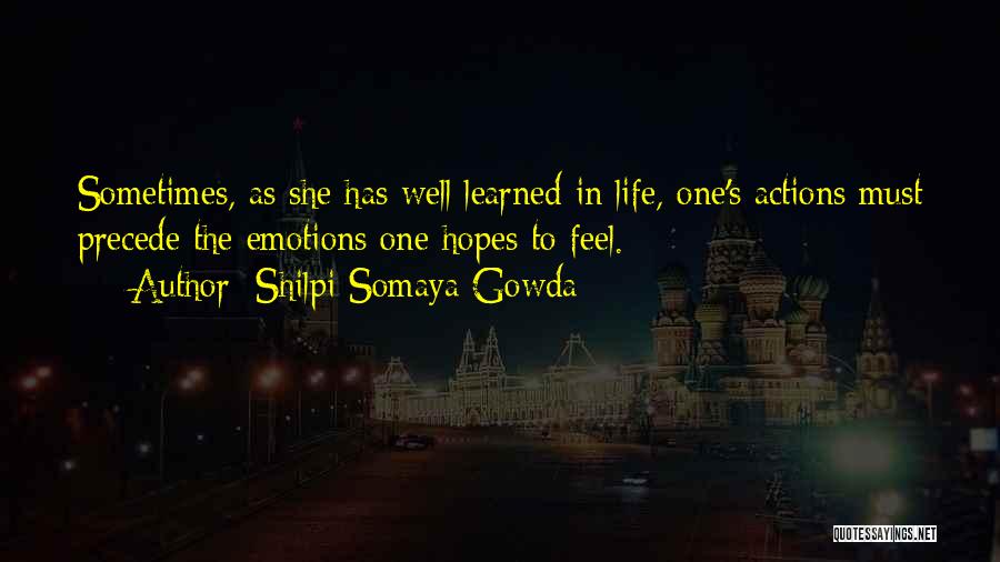 Shilpi Somaya Gowda Quotes: Sometimes, As She Has Well Learned In Life, One's Actions Must Precede The Emotions One Hopes To Feel.