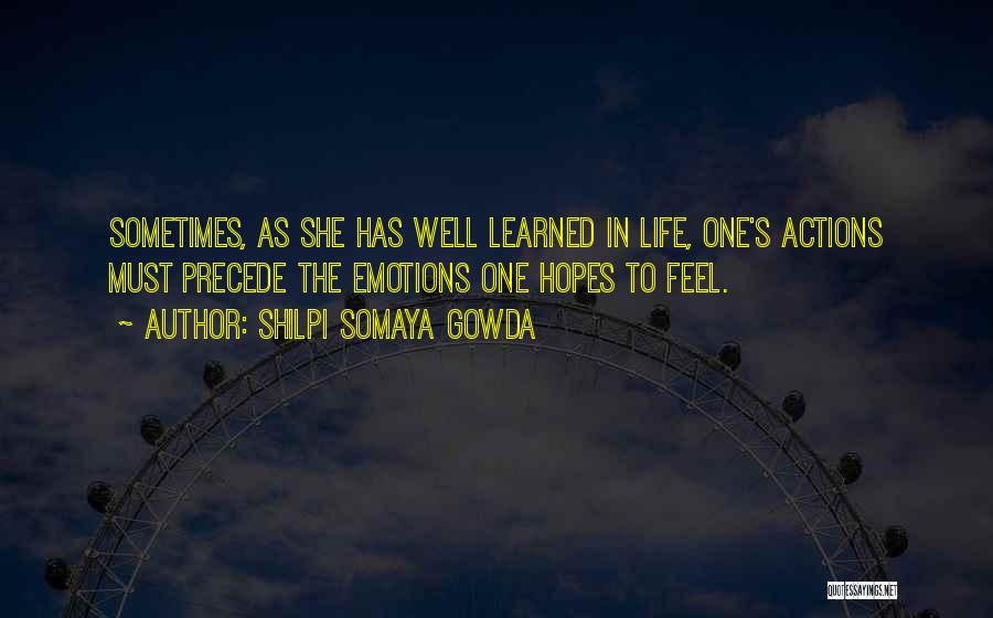 Shilpi Somaya Gowda Quotes: Sometimes, As She Has Well Learned In Life, One's Actions Must Precede The Emotions One Hopes To Feel.