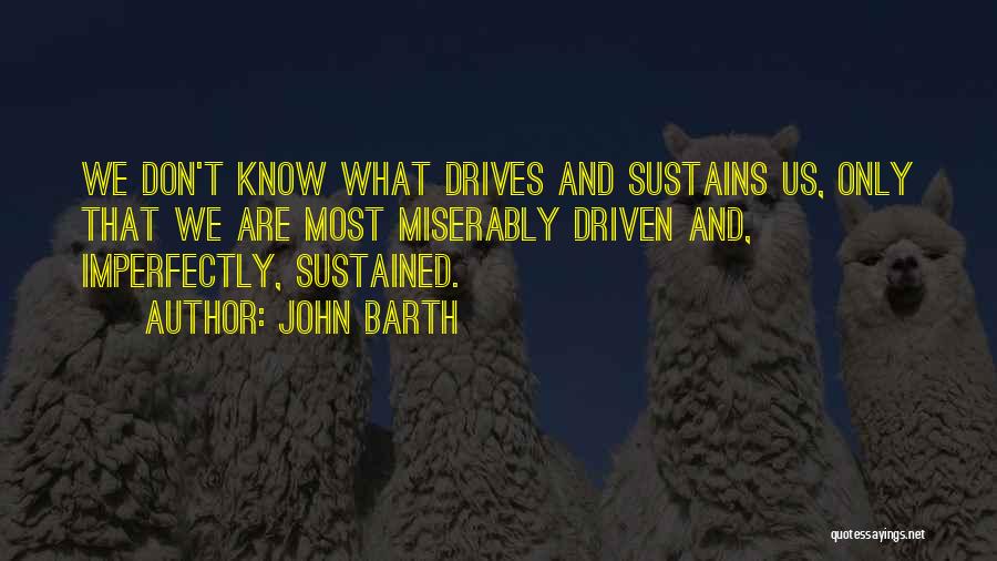 John Barth Quotes: We Don't Know What Drives And Sustains Us, Only That We Are Most Miserably Driven And, Imperfectly, Sustained.