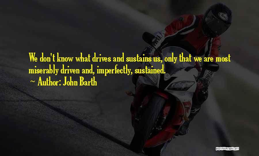 John Barth Quotes: We Don't Know What Drives And Sustains Us, Only That We Are Most Miserably Driven And, Imperfectly, Sustained.