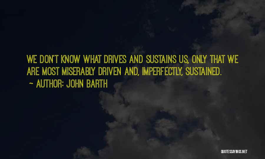 John Barth Quotes: We Don't Know What Drives And Sustains Us, Only That We Are Most Miserably Driven And, Imperfectly, Sustained.