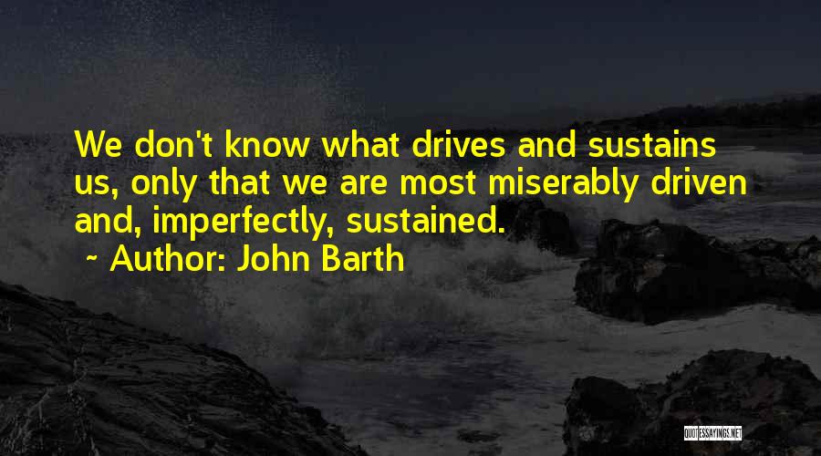 John Barth Quotes: We Don't Know What Drives And Sustains Us, Only That We Are Most Miserably Driven And, Imperfectly, Sustained.