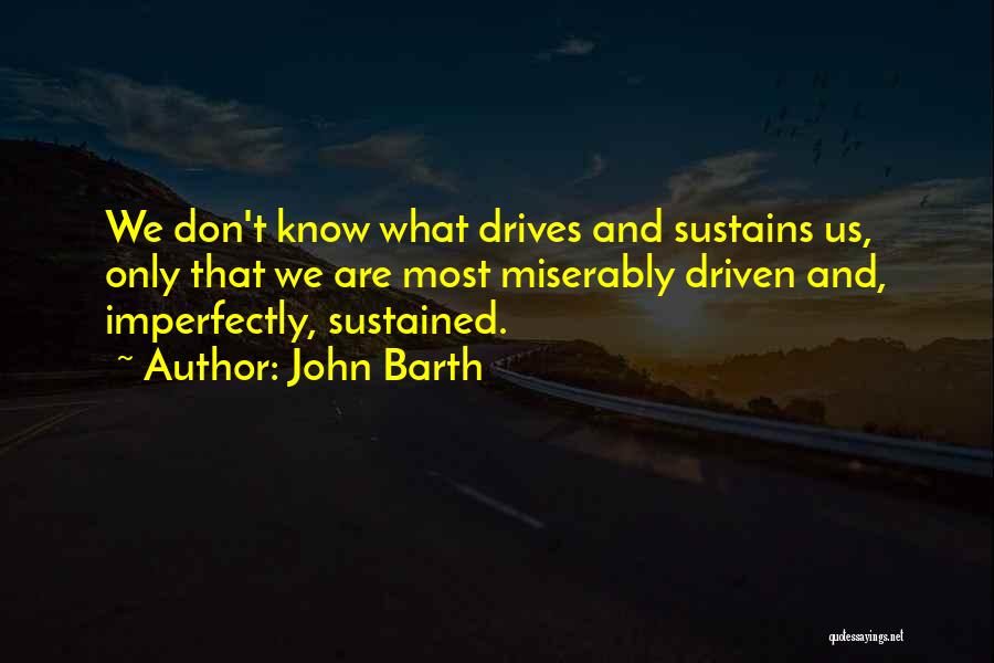 John Barth Quotes: We Don't Know What Drives And Sustains Us, Only That We Are Most Miserably Driven And, Imperfectly, Sustained.