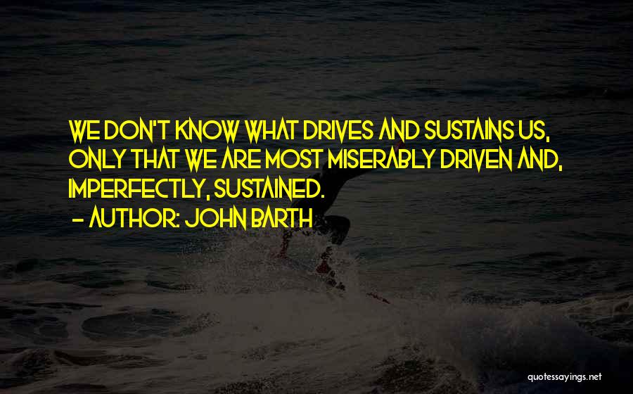 John Barth Quotes: We Don't Know What Drives And Sustains Us, Only That We Are Most Miserably Driven And, Imperfectly, Sustained.