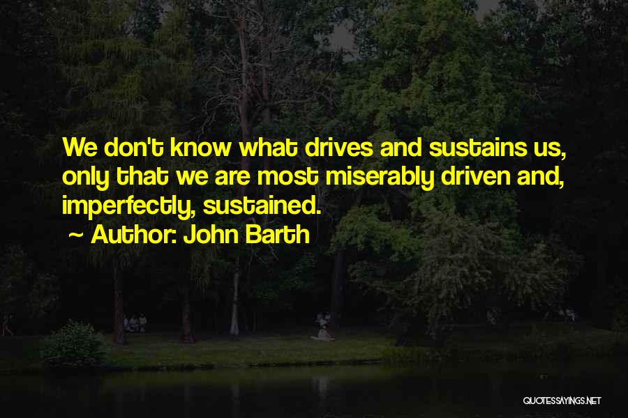 John Barth Quotes: We Don't Know What Drives And Sustains Us, Only That We Are Most Miserably Driven And, Imperfectly, Sustained.