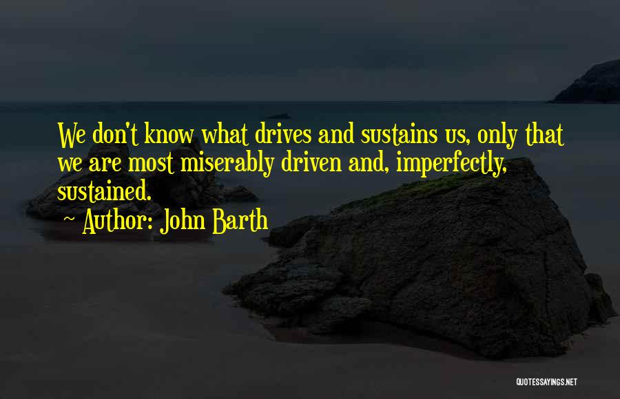 John Barth Quotes: We Don't Know What Drives And Sustains Us, Only That We Are Most Miserably Driven And, Imperfectly, Sustained.