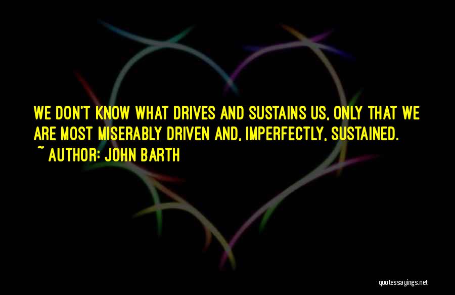 John Barth Quotes: We Don't Know What Drives And Sustains Us, Only That We Are Most Miserably Driven And, Imperfectly, Sustained.