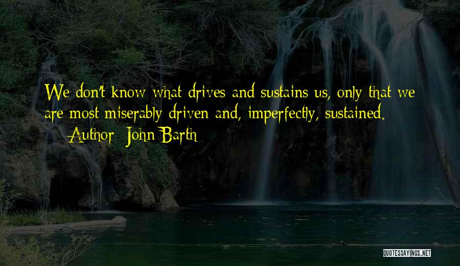 John Barth Quotes: We Don't Know What Drives And Sustains Us, Only That We Are Most Miserably Driven And, Imperfectly, Sustained.