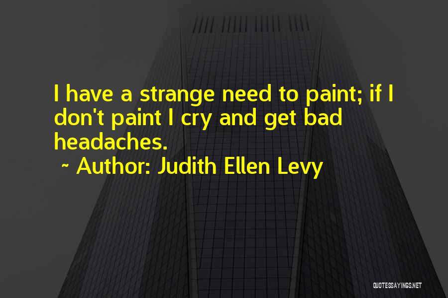 Judith Ellen Levy Quotes: I Have A Strange Need To Paint; If I Don't Paint I Cry And Get Bad Headaches.