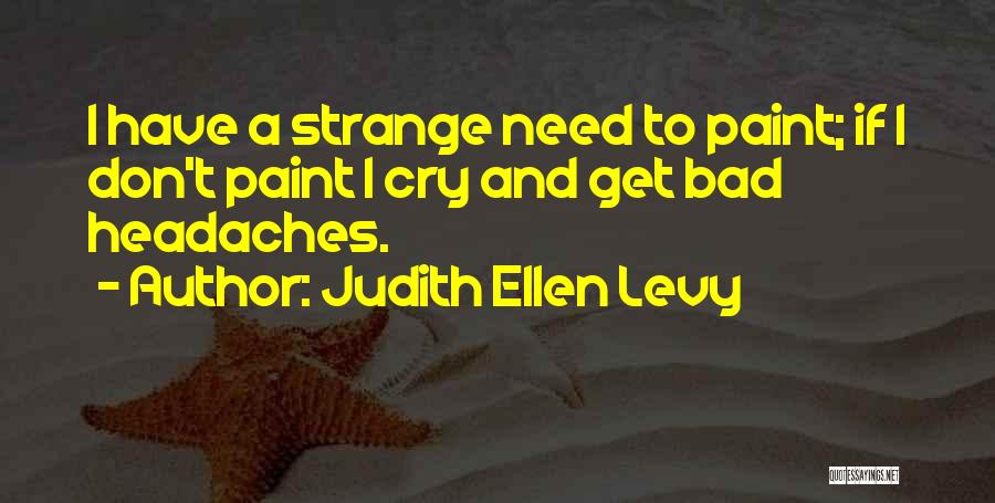 Judith Ellen Levy Quotes: I Have A Strange Need To Paint; If I Don't Paint I Cry And Get Bad Headaches.