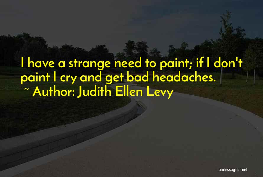 Judith Ellen Levy Quotes: I Have A Strange Need To Paint; If I Don't Paint I Cry And Get Bad Headaches.