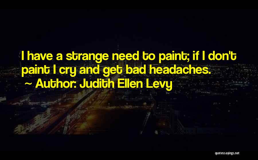 Judith Ellen Levy Quotes: I Have A Strange Need To Paint; If I Don't Paint I Cry And Get Bad Headaches.