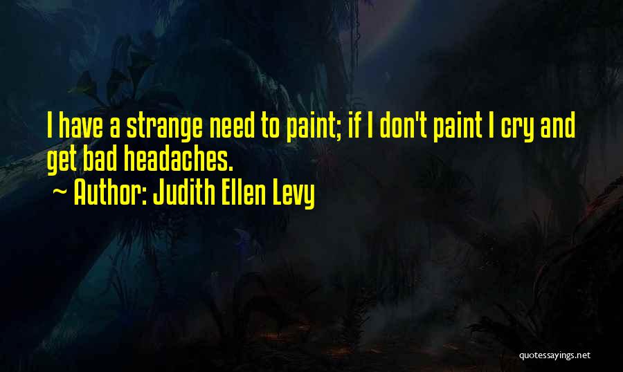 Judith Ellen Levy Quotes: I Have A Strange Need To Paint; If I Don't Paint I Cry And Get Bad Headaches.