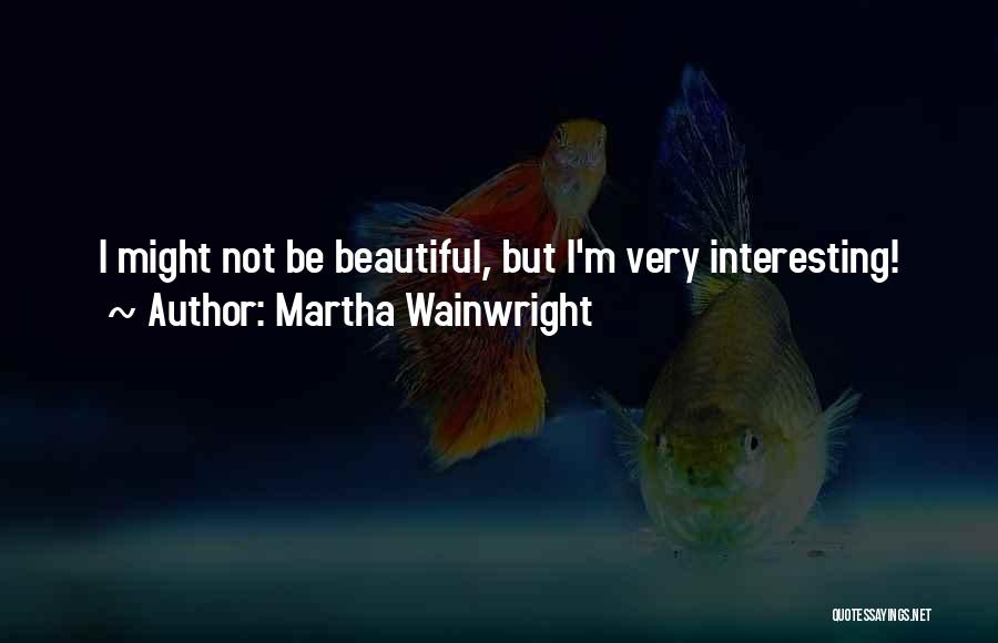 Martha Wainwright Quotes: I Might Not Be Beautiful, But I'm Very Interesting!