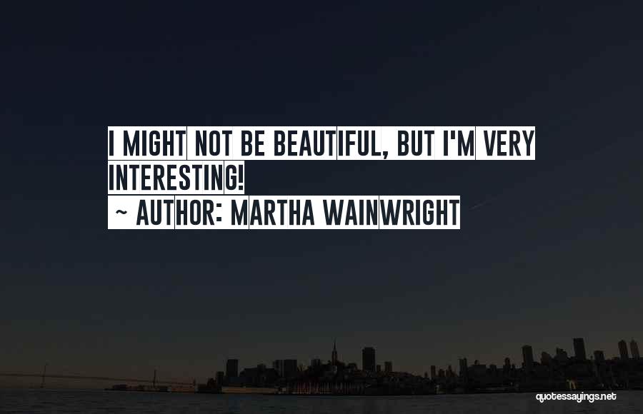 Martha Wainwright Quotes: I Might Not Be Beautiful, But I'm Very Interesting!