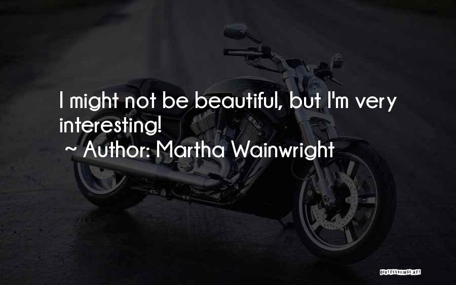 Martha Wainwright Quotes: I Might Not Be Beautiful, But I'm Very Interesting!