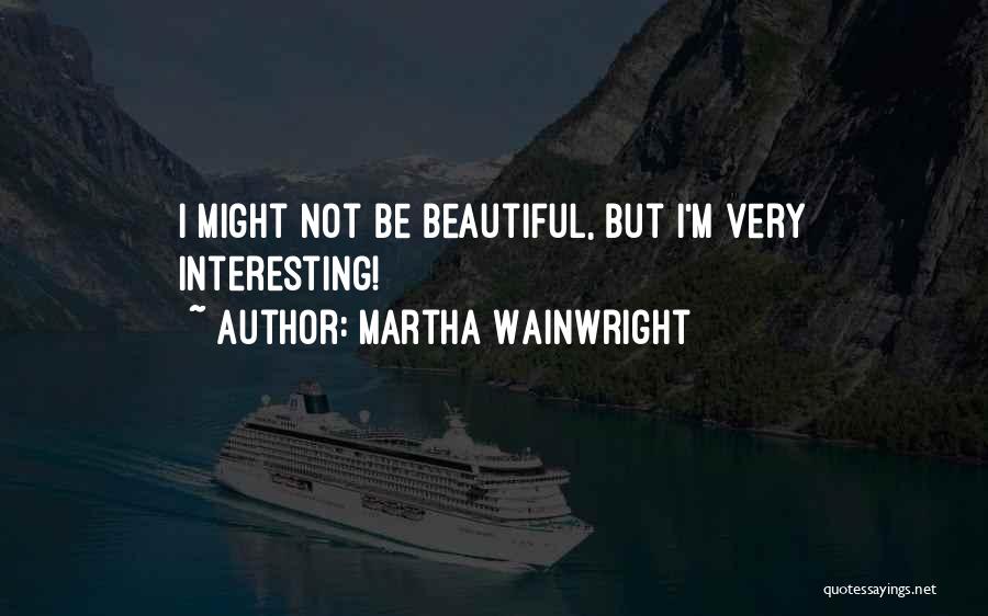 Martha Wainwright Quotes: I Might Not Be Beautiful, But I'm Very Interesting!