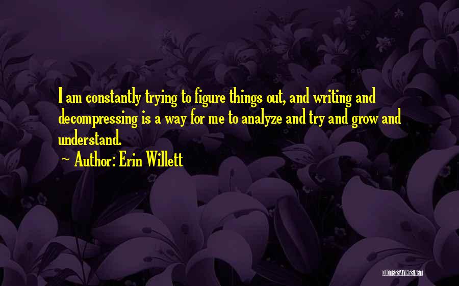 Erin Willett Quotes: I Am Constantly Trying To Figure Things Out, And Writing And Decompressing Is A Way For Me To Analyze And