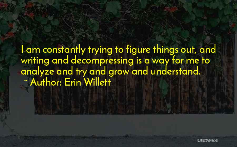 Erin Willett Quotes: I Am Constantly Trying To Figure Things Out, And Writing And Decompressing Is A Way For Me To Analyze And