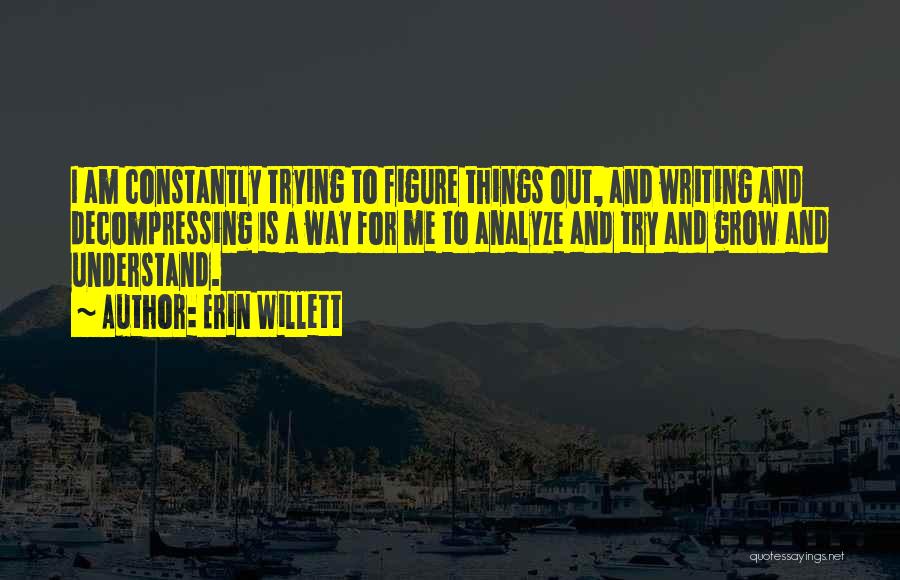 Erin Willett Quotes: I Am Constantly Trying To Figure Things Out, And Writing And Decompressing Is A Way For Me To Analyze And