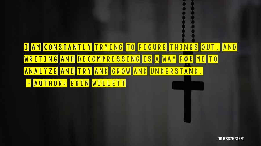 Erin Willett Quotes: I Am Constantly Trying To Figure Things Out, And Writing And Decompressing Is A Way For Me To Analyze And