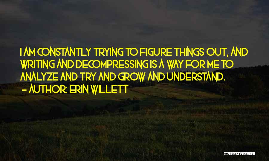 Erin Willett Quotes: I Am Constantly Trying To Figure Things Out, And Writing And Decompressing Is A Way For Me To Analyze And