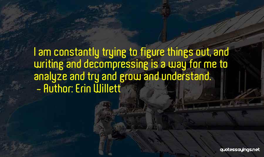 Erin Willett Quotes: I Am Constantly Trying To Figure Things Out, And Writing And Decompressing Is A Way For Me To Analyze And