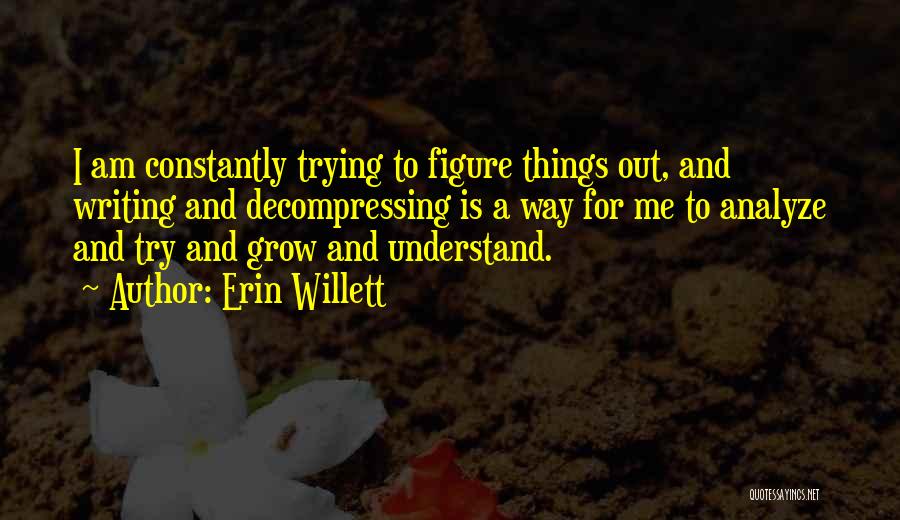 Erin Willett Quotes: I Am Constantly Trying To Figure Things Out, And Writing And Decompressing Is A Way For Me To Analyze And