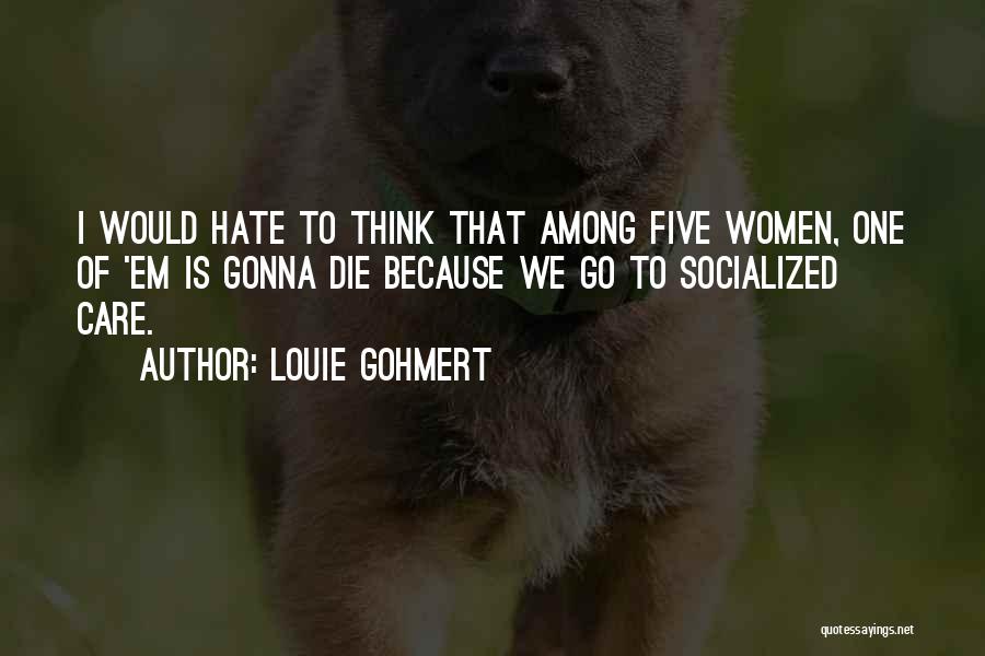 Louie Gohmert Quotes: I Would Hate To Think That Among Five Women, One Of 'em Is Gonna Die Because We Go To Socialized
