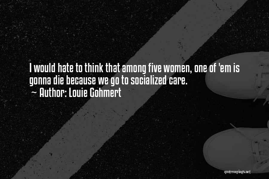 Louie Gohmert Quotes: I Would Hate To Think That Among Five Women, One Of 'em Is Gonna Die Because We Go To Socialized