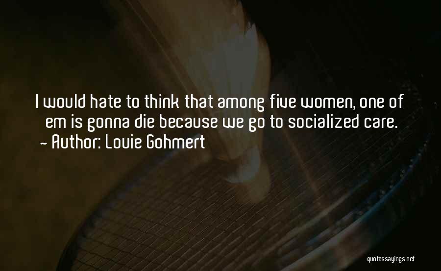 Louie Gohmert Quotes: I Would Hate To Think That Among Five Women, One Of 'em Is Gonna Die Because We Go To Socialized