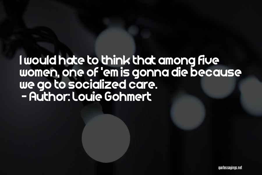 Louie Gohmert Quotes: I Would Hate To Think That Among Five Women, One Of 'em Is Gonna Die Because We Go To Socialized