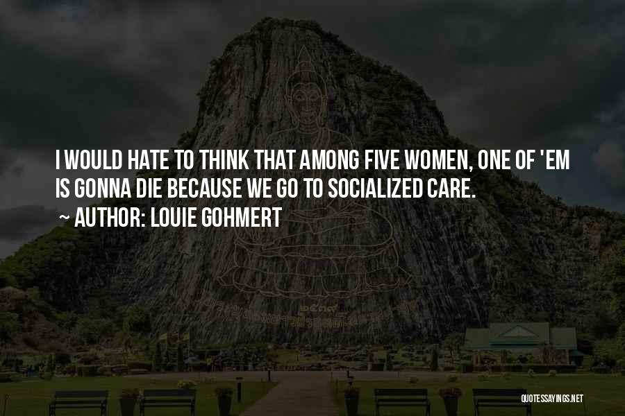 Louie Gohmert Quotes: I Would Hate To Think That Among Five Women, One Of 'em Is Gonna Die Because We Go To Socialized