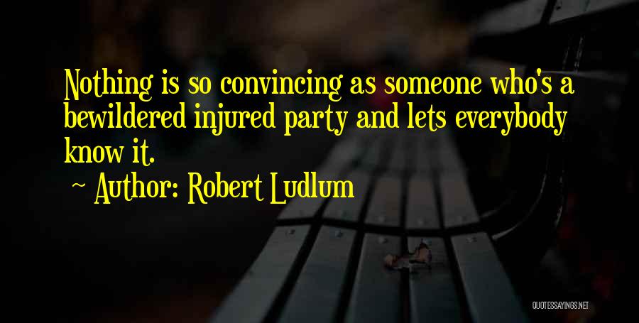 Robert Ludlum Quotes: Nothing Is So Convincing As Someone Who's A Bewildered Injured Party And Lets Everybody Know It.