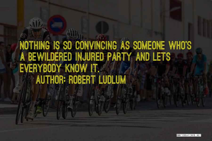 Robert Ludlum Quotes: Nothing Is So Convincing As Someone Who's A Bewildered Injured Party And Lets Everybody Know It.